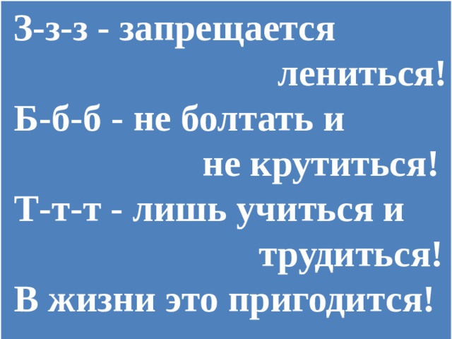 З-з-з - запрещается  лениться!  Б-б-б - не болтать и  не крутиться!  Т-т-т - лишь учиться и  трудиться!  В жизни это пригодится!