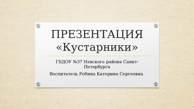 ПРЕЗЕНТАЦИЯ «Кустарники» ГБДОУ №37 Невского района Санкт-Петербурга Воспитатель Робина Катерина Сергеевна