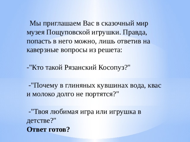     Мы приглашаем Вас в сказочный мир музея Пощуповской игрушки. Правда, попасть в него можно, лишь ответив на каверзные вопросы из решета:     -