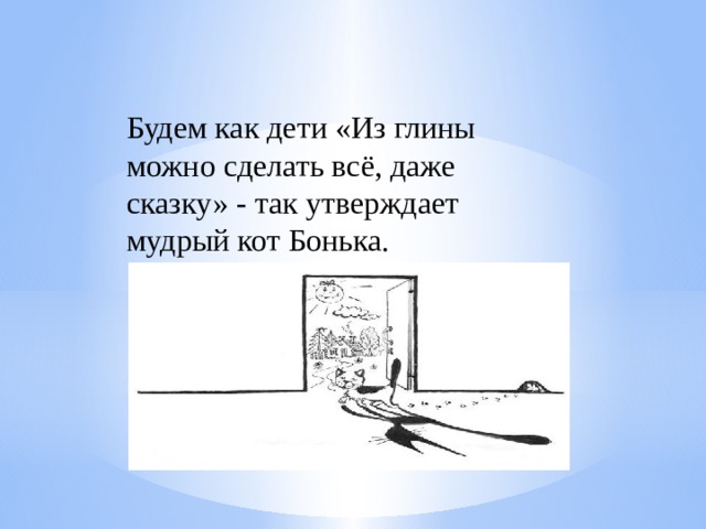 Будем как дети «Из глины можно сделать всё, даже сказку» - так утверждает мудрый кот Бонька.