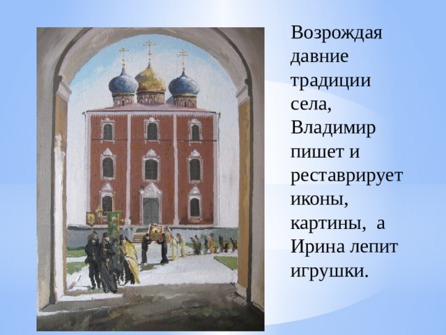 Возрождая давние традиции села, Владимир пишет и реставрирует иконы, картины, а Ирина лепит игрушки.