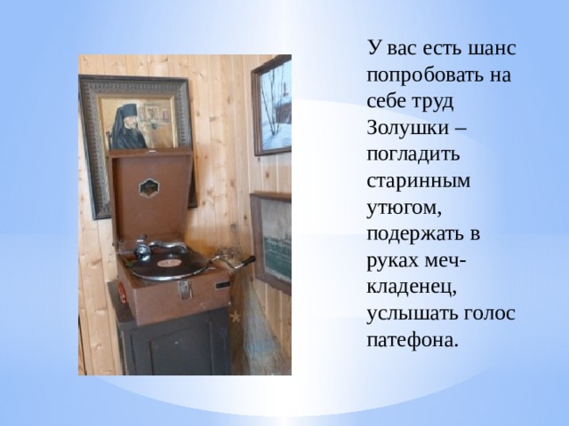 У вас есть шанс попробовать на себе труд Золушки – погладить старинным утюгом, подержать в руках меч-кладенец, услышать голос патефона.