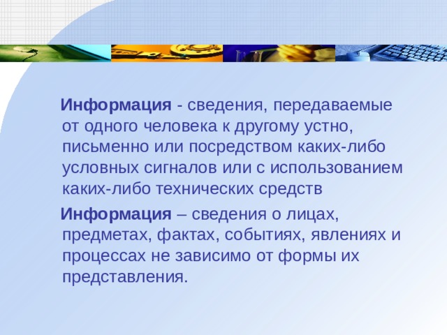 Информация - сведения, передаваемые от одного человека к другому устно, письменно или посредством каких-либо условных сигналов или с использованием каких-либо технических средств  Информация – сведения о лицах, предметах, фактах, событиях, явлениях и процессах не зависимо от формы их представления.