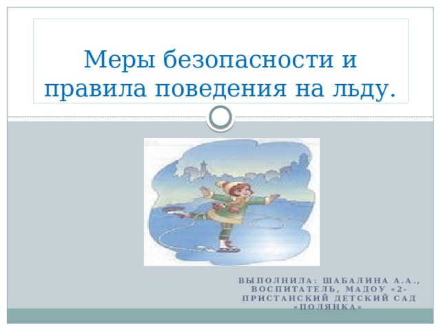 Меры безопасности и правила поведения на льду. Выполнила: Шабалина а.а., воспитатель, мадоу «2-пристанский детский сад «Полянка»