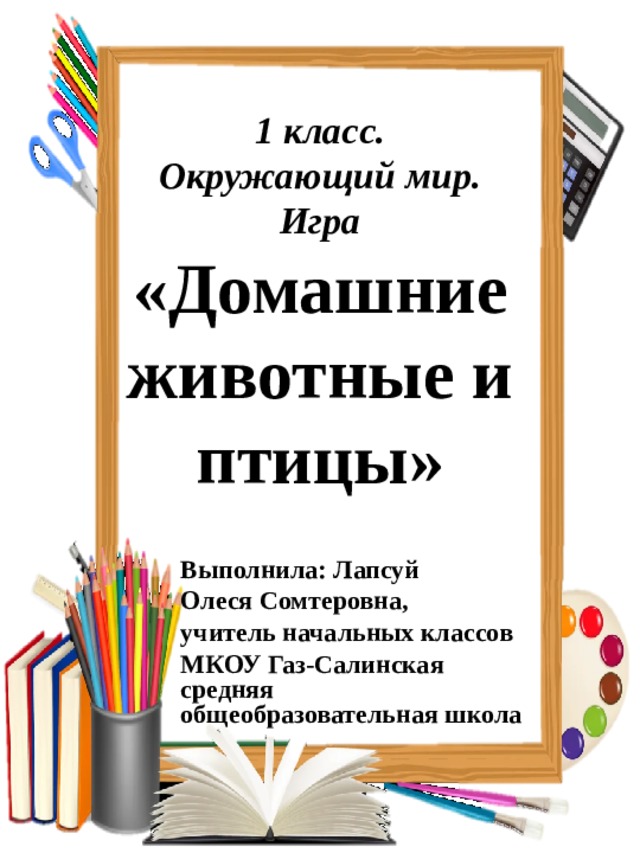 1 класс.  Окружающий мир.  Игра  «Домашние животные и птицы» Выполнила: Лапсуй Олеся Сомтеровна, учитель начальных классов МКОУ Газ-Салинская средняя общеобразовательная школа