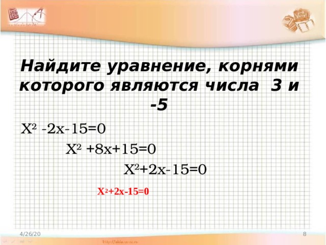 Найдите уравнение, корнями которого являются числа 3 и -5 Х 2 -2х-15=0    Х 2 +8х+15=0        Х 2 +2х-15=0 Х 2 +2х-15=0 4/26/20