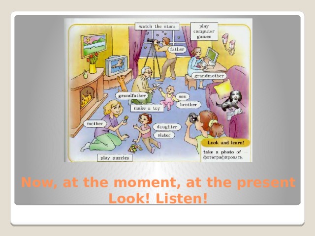 Now, at the moment, at the present  Look! Listen!