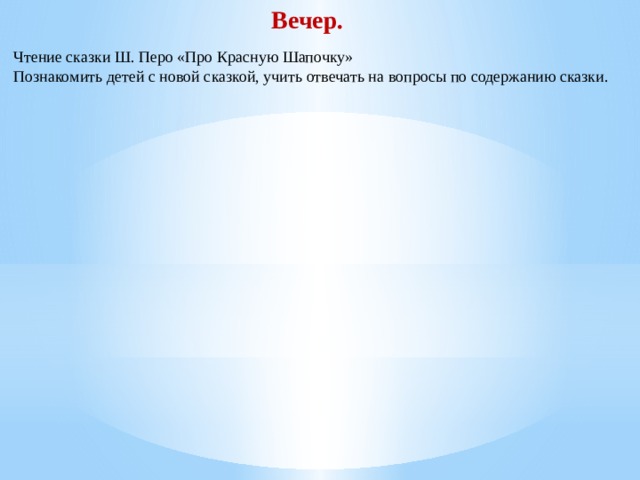 Вечер. Чтение сказки Ш. Перо «Про Красную Шапочку» Познакомить детей с новой сказкой, учить отвечать на вопросы по содержанию сказки.