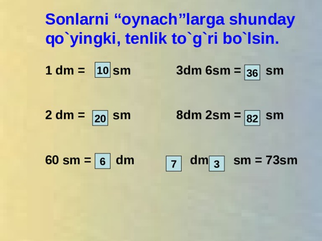 Sonlarni “oynach”larga shunday qo`yingki, tenlik to`g`ri bo`lsin.  1 dm = sm 3 dm 6 sm = sm   2 dm = sm 8 dm 2 sm = sm   60 sm = dm  dm  sm = 73 sm       10 36 20 82 6 3 7