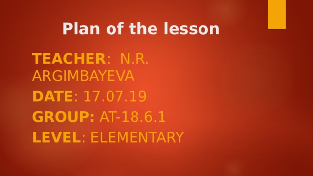 Plan of the lesson Teacher : N.R. Argimbayeva Date : 17.07.19 Group: AT-18.6.1 Level : elementary