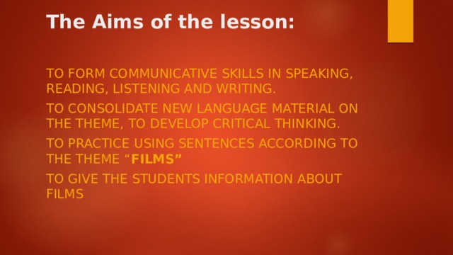 The Aims of the lesson:   to form communicative skills in speaking, reading, listening and writing. to consolidate new language material on the theme, to develop critical thinking. To practice using sentences according to the theme “ Films” To give the students information about films
