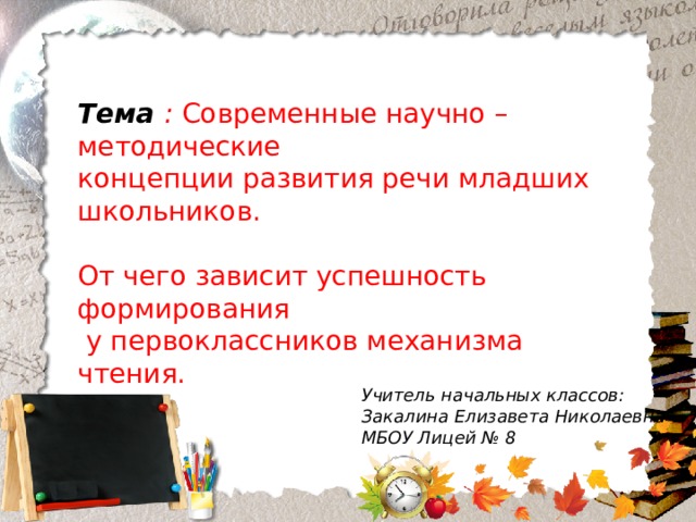 Тема : Современные научно – методические концепции развития речи младших школьников. От чего зависит успешность формирования  у первоклассников механизма чтения. Учитель начальных классов: Закалина Елизавета Николаевна МБОУ Лицей № 8