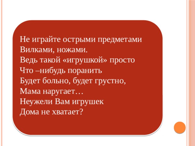 Не играйте острыми предметами Вилками, ножами. Ведь такой «игрушкой» просто Что –нибудь поранить Будет больно, будет грустно, Мама наругает… Неужели Вам игрушек Дома не хватает?