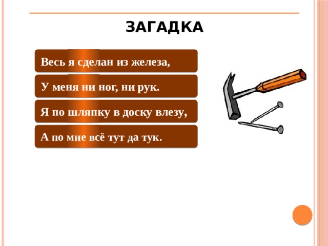 ЗАГАДКА Весь я сделан из железа, У меня ни ног, ни рук. Я по шляпку в доску влезу , А по мне всё тут да тук.