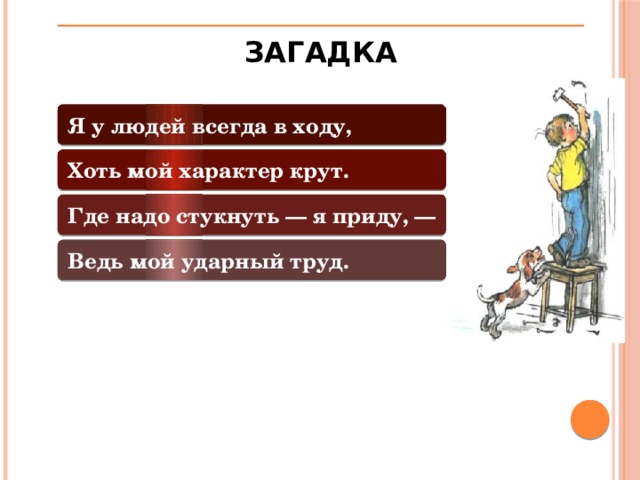 ЗАГАДКА Я у людей всегда в ходу, Хоть мой характер крут. Где надо стукнуть — я приду, — Ведь мой ударный труд.