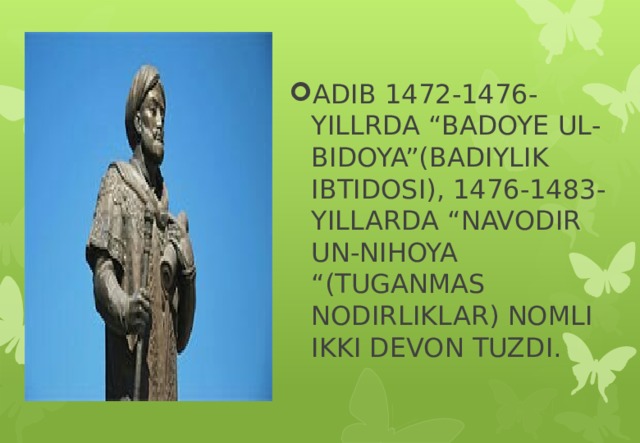 ADIB 1472-1476-YILLRDA “BADOYE UL-BIDOYA”(BADIYLIK IBTIDOSI), 1476-1483-YILLARDA “NAVODIR UN-NIHOYA “(TUGANMAS NODIRLIKLAR) NOMLI IKKI DEVON TUZDI.