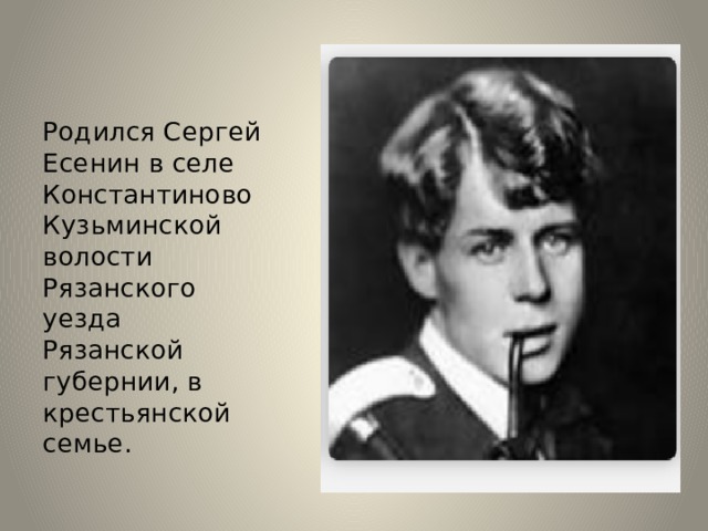 Родился Сергей Есенин в селе Константиново Кузьминской волости Рязанского уезда Рязанской губернии, в крестьянской семье.