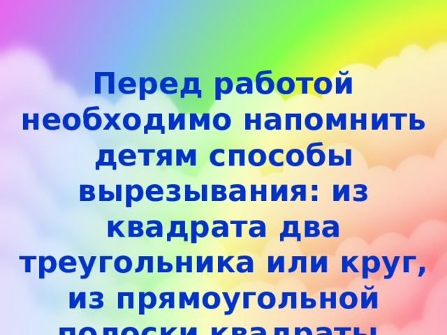 Перед работой необходимо напомнить детям способы вырезывания: из квадрата два треугольника или круг, из прямоугольной полоски квадраты.    