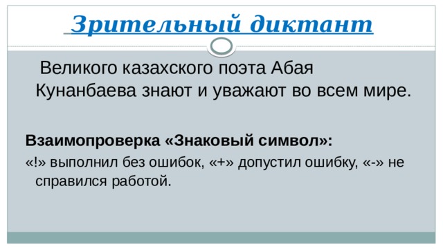 Зрительный диктант  Великого казахского поэта Абая Кунанбаева знают и уважают во всем мире. Взаимопроверка «Знаковый символ»: «!» выполнил без ошибок, «+» допустил ошибку, «-» не справился работой .  