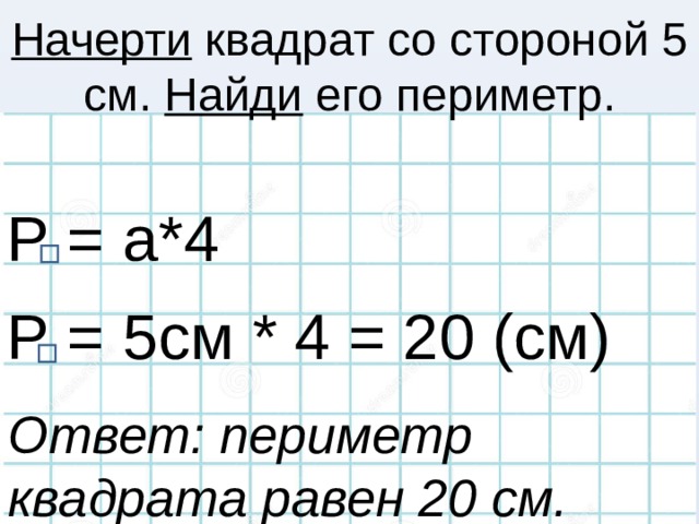 Начерти квадрат со стороной 5 см. Найди его периметр.   Р = а*4 Р = 5см * 4 = 20 (см) Ответ: периметр квадрата равен 20 см.