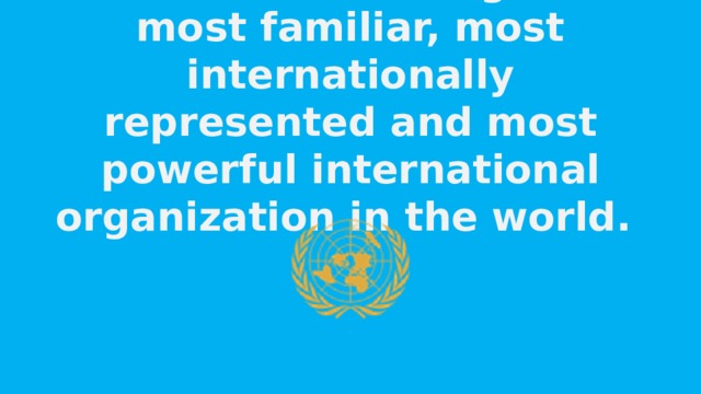 The UN is the largest, most familiar, most internationally represented and most powerful international organization in the world.