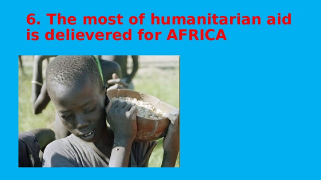 6. The most of humanitarian aid is delievered for AFRICA
