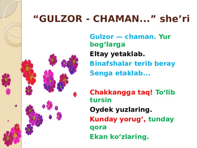 “ GULZOR - CHAMAN...” she’ri Gulzor — chaman. Yur bog‘larga Eltay yetaklab. Binafshalar terib beray Senga etaklab...  Chakkangga taq! To‘lib tursin Oydek yuzlaring. Kunday yorug‘, tunday qora Ekan ko‘zlaring.