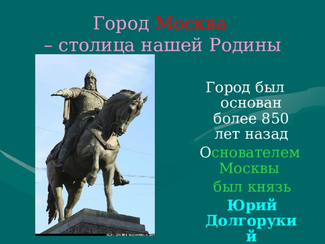 Город Москва  – столица нашей Родины Город был основан более 850 лет назад  О снователем Москвы  был князь  Юрий Долгорукий