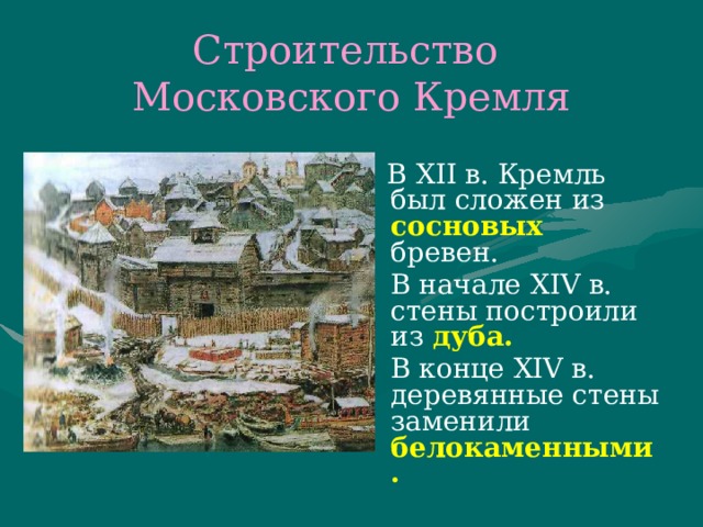 Строительство  Московского Кремля  В XII в. Кремль был сложен из сосновых  бревен.  В начале XIV в. стены построили из дуба.    В конце XIV в. деревянные стены заменили белокаменными.