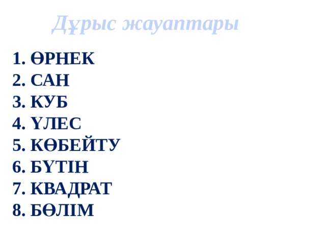 Дұрыс жауаптары 1. ӨРНЕК 2. САН 3. КУБ 4. ҮЛЕС 5. КӨБЕЙТУ 6. БҮТІН 7. КВАДРАТ 8. БӨЛІМ      9. АРАЛАС 10. ҚОСУ 11. ФОРМУЛА 12. АЗАЙТУ 13. ПЕРИМЕТР 14. АУДАН 15. БӨЛШЕК 16. ҚОСЫНДЫ