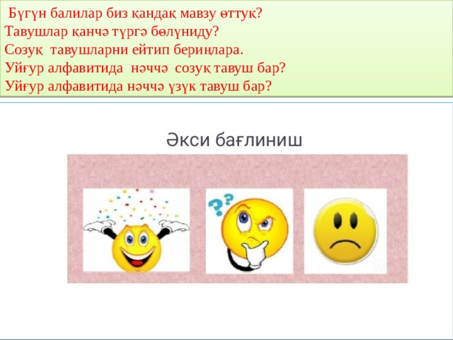 Бүгүн балилар биз қандақ мавзу өттуқ?  Тавушлар қанчә түргә бөлүниду?  Созуқ тавушларни ейтип бериңлара.  Уйғур алфавитида нәччә созуқ тавуш бар?  Уйғур алфавитида нәччә үзүк тавуш бар?