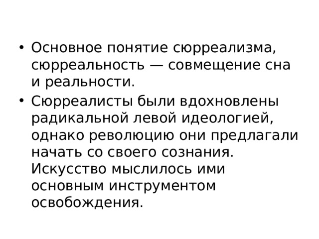 Основное понятие сюрреализма, сюрреальность — совмещение сна и реальности. Сюрреалисты были вдохновлены радикальной левой идеологией, однако революцию они предлагали начать со своего сознания. Искусство мыслилось ими основным инструментом освобождения. 