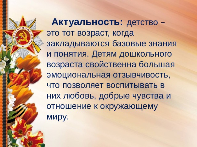 Актуальность:   детство – это тот возраст, когда закладываются базовые знания и понятия. Детям дошкольного возраста свойственна большая эмоциональная отзывчивость, что позволяет воспитывать в них любовь, добрые чувства и отношение к окружающему миру.