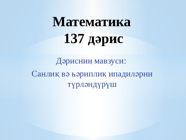 Математика  137 дәрис Дәрисниң мавзуси: Санлиқ вә һәриплик ипадиләрни түрләндүрүш