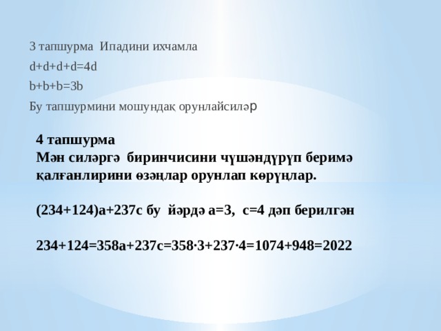 3 тапшурма Ипадини ихчамла d+d+d+d=4d b+b+b=3b Бу тапшурмини мошундақ орунлайсилә р 4 тапшурма  Мән силәргә биринчисини чүшәндүрүп беримә  қалғанлирини өзәңлар орунлап көрүңлар.   (234+124)а+237с бу йәрдә а=3, с=4 дәп берилгән   234+124=358а+237с=358∙3+237∙4=1074+948=2022