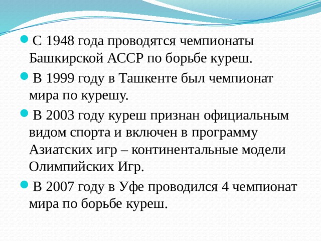 С 1948 года проводятся чемпионаты Башкирской АССР по борьбе куреш. В 1999 году в Ташкенте был чемпионат мира по курешу. В 2003 году куреш признан официальным видом спорта и включен в программу Азиатских игр – континентальные модели Олимпийских Игр. В 2007 году в Уфе проводился 4 чемпионат мира по борьбе куреш.