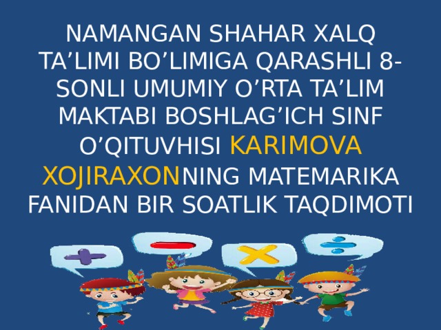 NAMANGAN SHAHAR XALQ TA’LIMI BO’LIMIGA QARASHLI 8-SONLI UMUMIY O’RTA TA’LIM MAKTABI BOSHLAG’ICH SINF O’QITUVHISI KARIMOVA XOJIRAXON NING MATEMARIKA FANIDAN BIR SOATLIK TAQDIMOTI