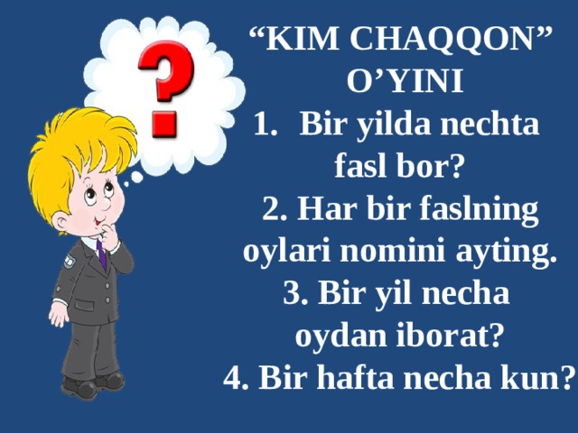 “ KIM CHAQQON”  O’YINI Bir yilda nechta fasl bor? 2. Har bir faslning oylari nomini ayting. 3. Bir yil necha oydan iborat? 4. Bir hafta necha kun?