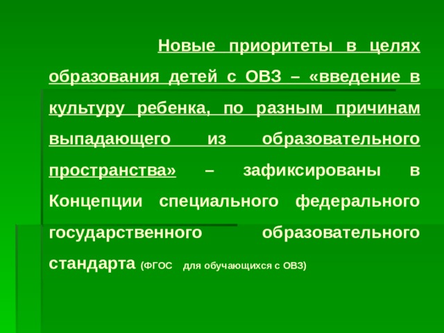 Новые приоритеты в целях образования детей с ОВЗ – «введение в культуру ребенка, по разным причинам выпадающего из образовательного пространства» – зафиксированы в Концепции специального федерального государственного образовательного стандарта (ФГОС для обучающихся с ОВЗ)