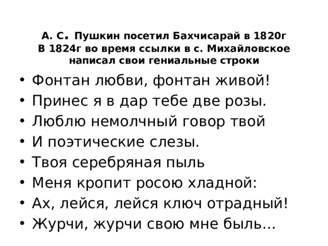 А. С . Пушкин посетил Бахчисарай в 1820г  В 1824г во время ссылки в с. Михайловское написал свои гениальные строки