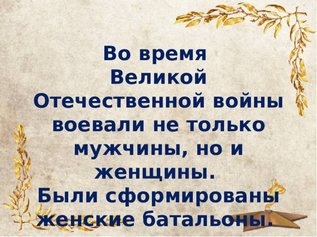 Во время Великой Отечественной войны воевали не только мужчины, но и женщины. Были сформированы женские батальоны.