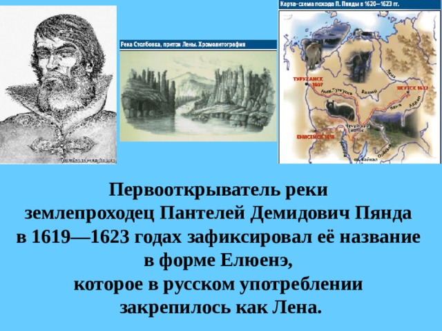 Первооткрыватель реки  землепроходец Пантелей Демидович Пянда   в 1619—1623 годах зафиксировал её название  в форме Елюенэ,  которое в русском употреблении  закрепилось как Лена.