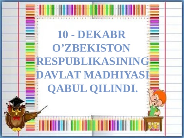 10 - DEKABR O’ZBEKISTON RESPUBLIKASINING DAVLAT MADHIYASI QABUL QILINDI.