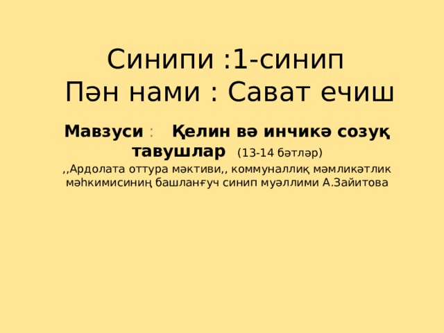 Синипи :1-синип  Пән нами : Сават ечиш Мавзуси : Қелин вә инчикә созуқ тавушлар (13-14 бәтләр) ,,Ардолата оттура мәктиви,, коммуналлиқ мәмликәтлик мәһкимисиниң башланғуч синип муәллими А.Зайитова