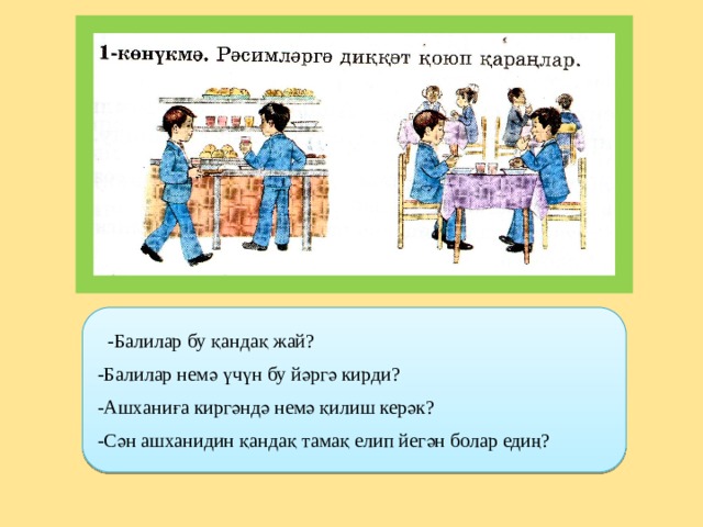 -Балилар бу қандақ жай? -Балилар немә үчүн бу йәргә кирди? -Ашханиға киргәндә немә қилиш керәк? -Сән ашханидин қандақ тамақ елип йегән болар едиң?