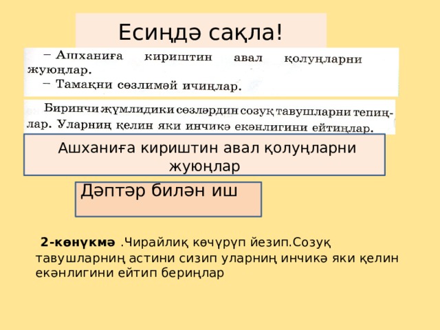 Есиңдә сақла!  Ашханиға кириштин авал қолуңларни жуюңлар Дәптәр билән иш  2-көнүкмә .Чирайлиқ көчүрүп йезип.Созуқ тавушларниң астини сизип уларниң инчикә яки қелин екәнлигини ейтип бериңлар