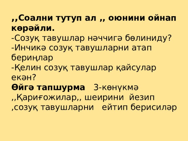 ,, Соални тутуп ал ,, оюнини ойнап көрәйли.  -Созуқ тавушлар нәччигә бөлиниду?  -Инчикә созуқ тавушларни атап бериңлар  -Қелин созуқ тавушлар қайсулар екән?  Өйгә тапшурма 3-көнүкмә ,,Қариғожилар,, шеирини йезип ,созуқ тавушларни ейтип берисиләр