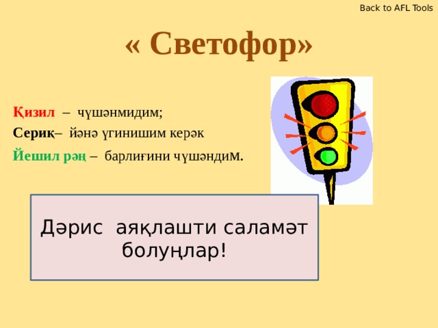 Back to AFL Tools « Светофор» Қизил – чүшәнмидим; Сериқ – йәнә үгинишим керәк Йешил рәң – барлиғини чүшәнди м. Дәрис аяқлашти саламәт болуңлар!