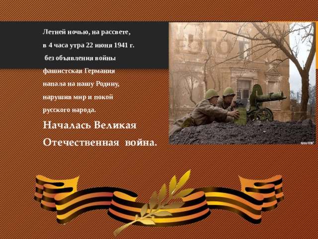 Летней ночью, на рассвете, в 4 часа утра 22 июня 1941 г.  без объявления войны фашистская Германия напала на нашу Родину, нарушив мир и покой русского народа. Началась Великая Отечественная война. Летней ночью, на рассвете,  22 июня 1941 г. в 4 часа утра  без объявления войны фашистская Германия напала на нашу Родину, прервав мирный труд русского народа.