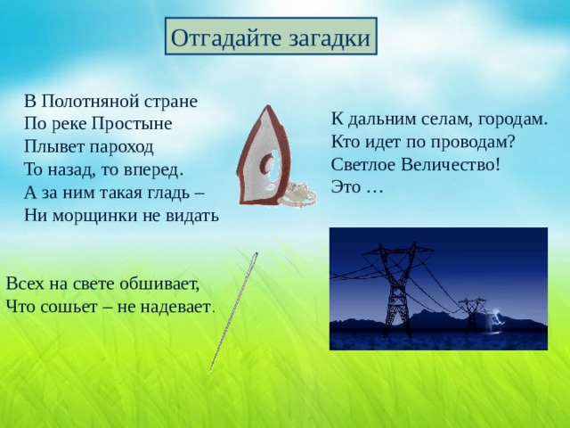 Отгадайте загадки В Полотняной стране По реке Простыне Плывет пароход То назад, то вперед. А за ним такая гладь – Ни морщинки не видать К дальним селам, городам. Кто идет по проводам? Светлое Величество! Это … Всех на свете обшивает, Что сошьет – не надевает .